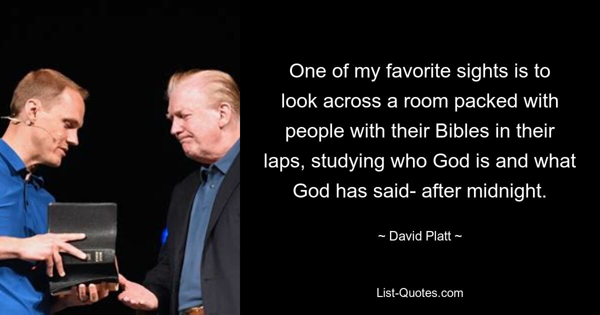 One of my favorite sights is to look across a room packed with people with their Bibles in their laps, studying who God is and what God has said- after midnight. — © David Platt