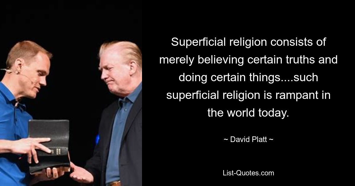 Superficial religion consists of merely believing certain truths and doing certain things....such superficial religion is rampant in the world today. — © David Platt