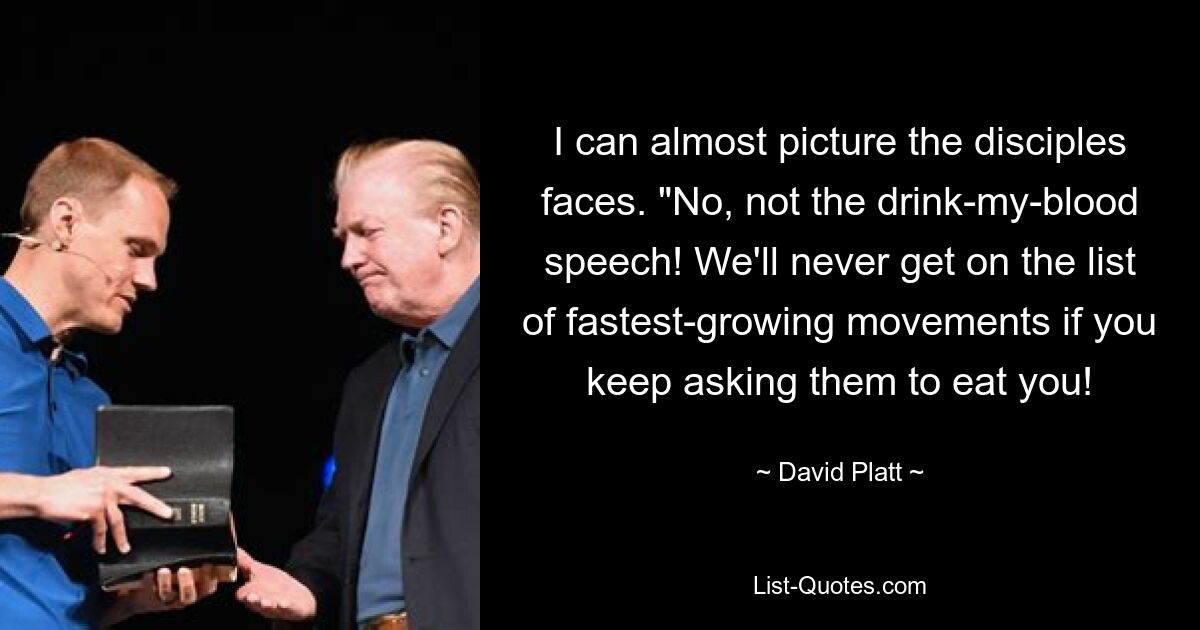 I can almost picture the disciples faces. "No, not the drink-my-blood speech! We'll never get on the list of fastest-growing movements if you keep asking them to eat you! — © David Platt