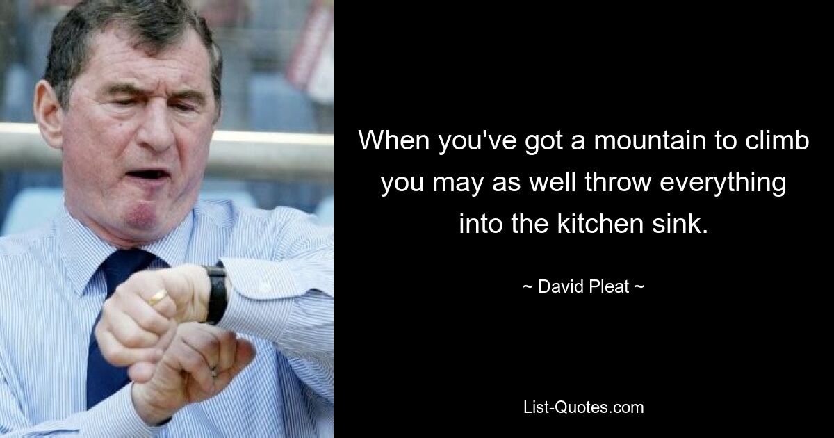 When you've got a mountain to climb you may as well throw everything into the kitchen sink. — © David Pleat