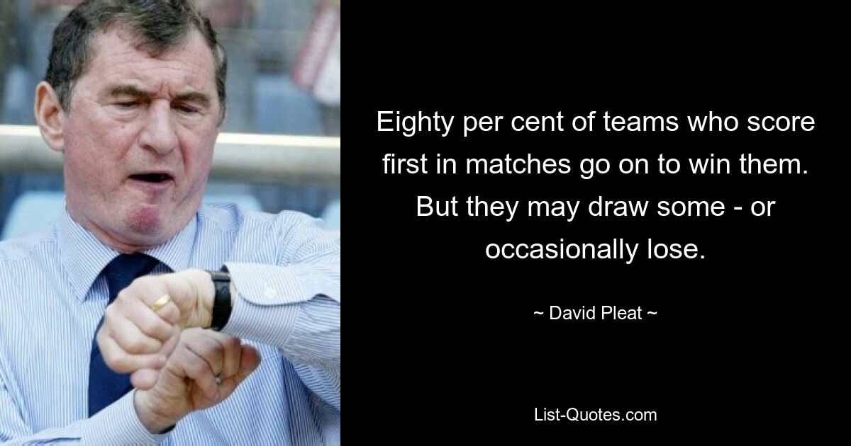 Eighty per cent of teams who score first in matches go on to win them. But they may draw some - or occasionally lose. — © David Pleat