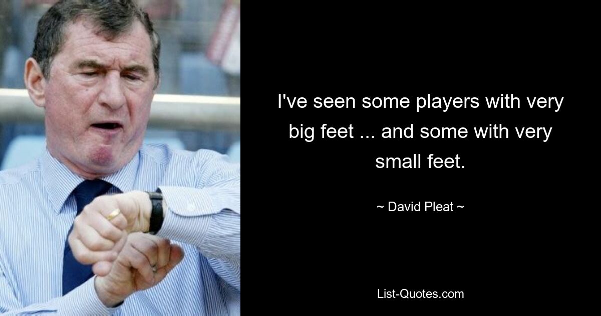 I've seen some players with very big feet ... and some with very small feet. — © David Pleat