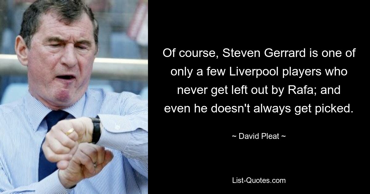 Of course, Steven Gerrard is one of only a few Liverpool players who never get left out by Rafa; and even he doesn't always get picked. — © David Pleat