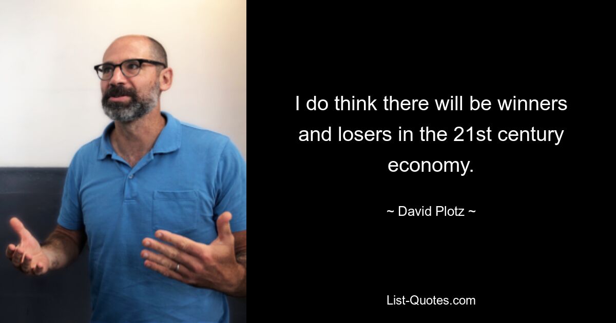 I do think there will be winners and losers in the 21st century economy. — © David Plotz