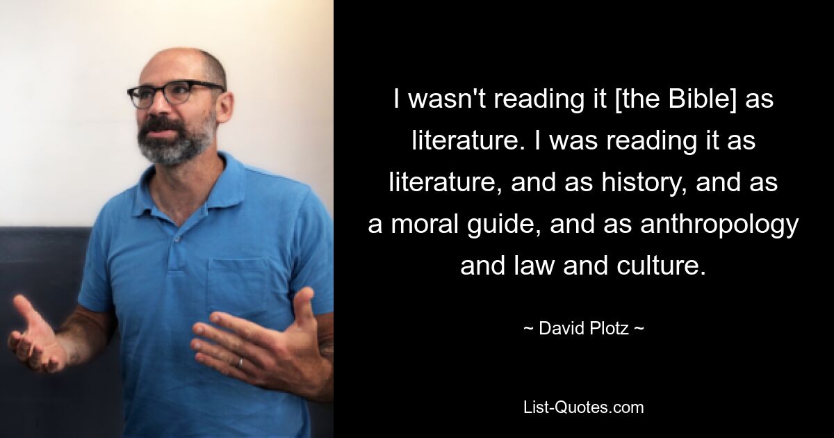 I wasn't reading it [the Bible] as literature. I was reading it as literature, and as history, and as a moral guide, and as anthropology and law and culture. — © David Plotz