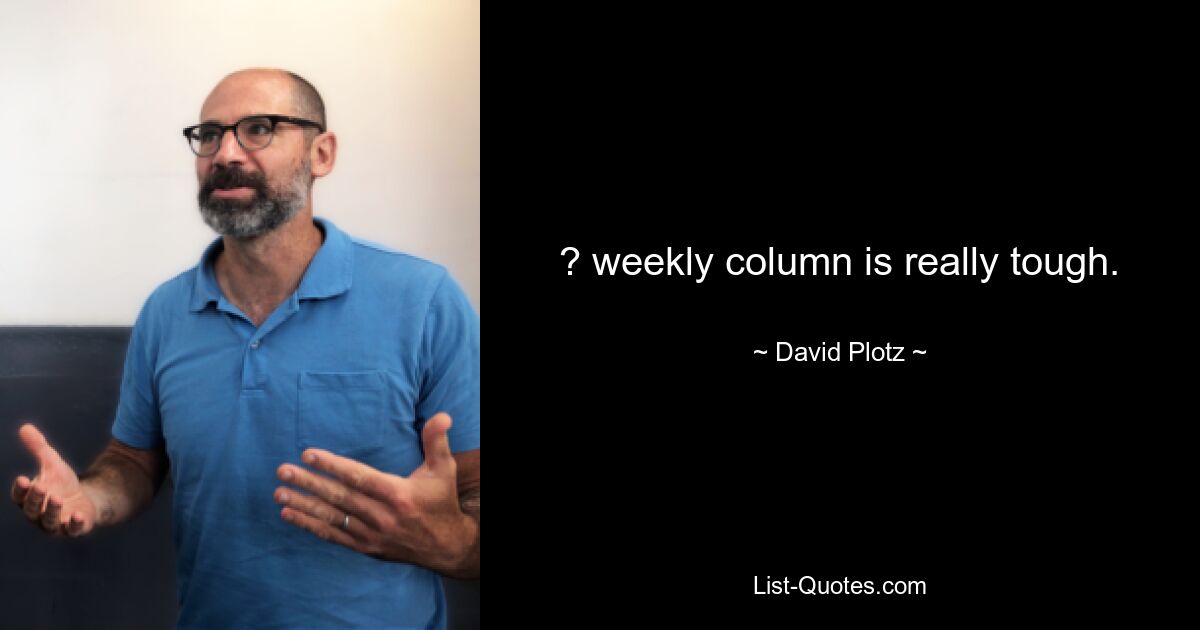 ? weekly column is really tough. — © David Plotz