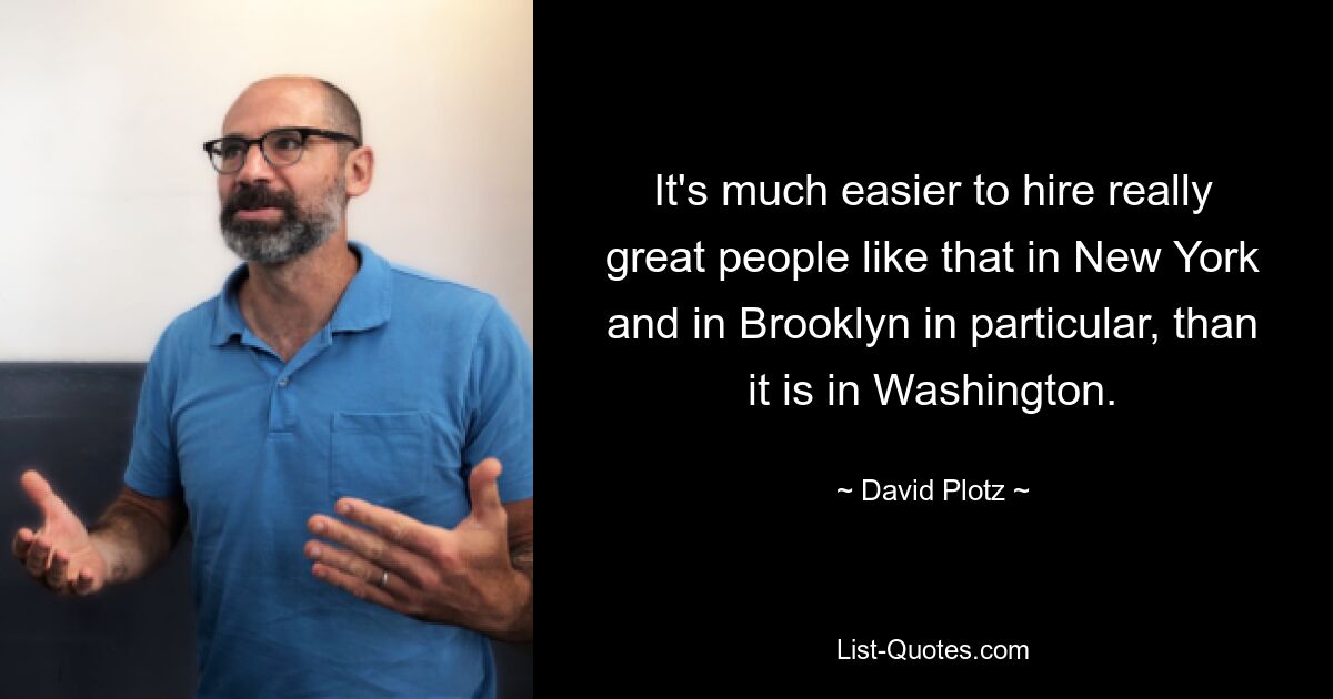 It's much easier to hire really great people like that in New York and in Brooklyn in particular, than it is in Washington. — © David Plotz