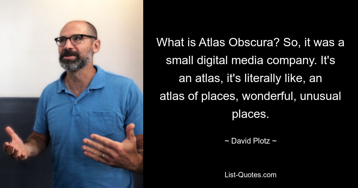 What is Atlas Obscura? So, it was a small digital media company. It's an atlas, it's literally like, an atlas of places, wonderful, unusual places. — © David Plotz