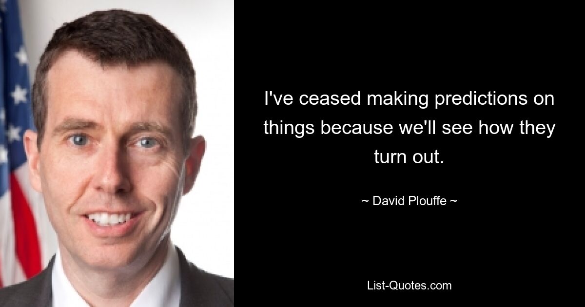 I've ceased making predictions on things because we'll see how they turn out. — © David Plouffe