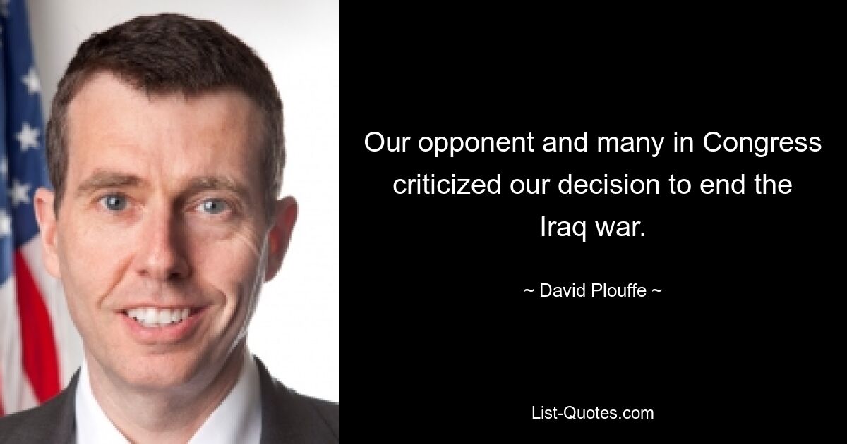 Our opponent and many in Congress criticized our decision to end the Iraq war. — © David Plouffe