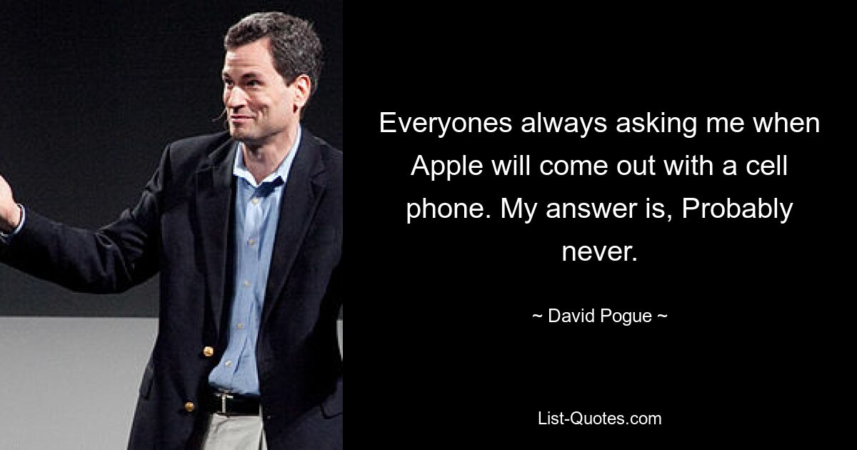 Everyones always asking me when Apple will come out with a cell phone. My answer is, Probably never. — © David Pogue