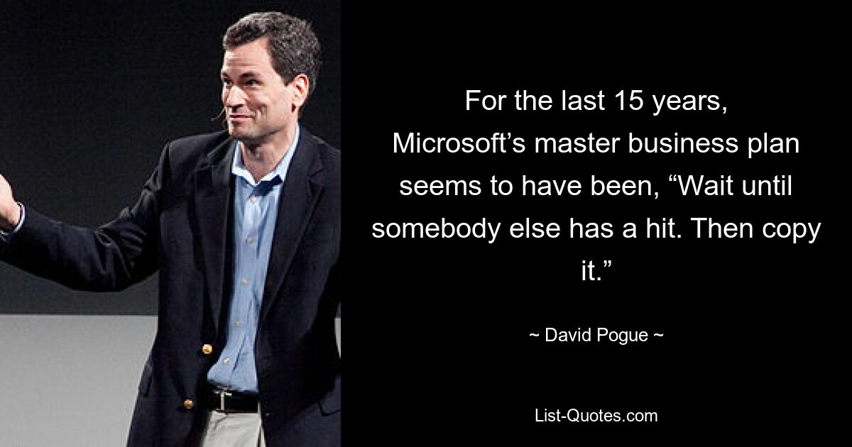 For the last 15 years, Microsoft’s master business plan seems to have been, “Wait until somebody else has a hit. Then copy it.” — © David Pogue