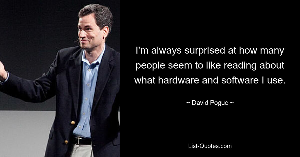 I'm always surprised at how many people seem to like reading about what hardware and software I use. — © David Pogue