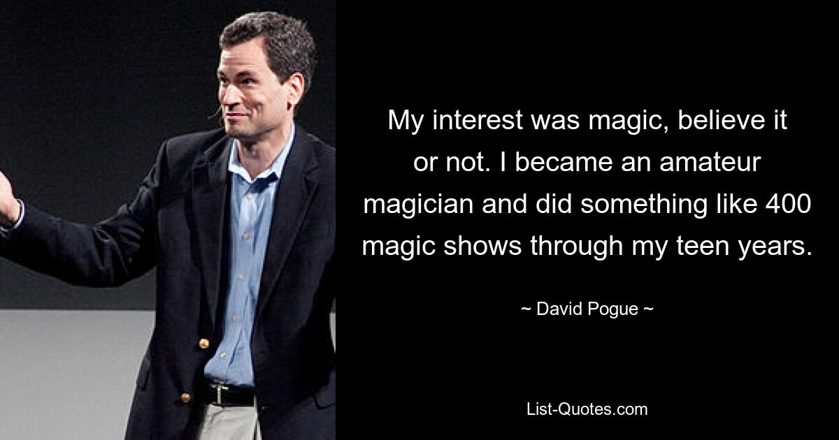 My interest was magic, believe it or not. I became an amateur magician and did something like 400 magic shows through my teen years. — © David Pogue