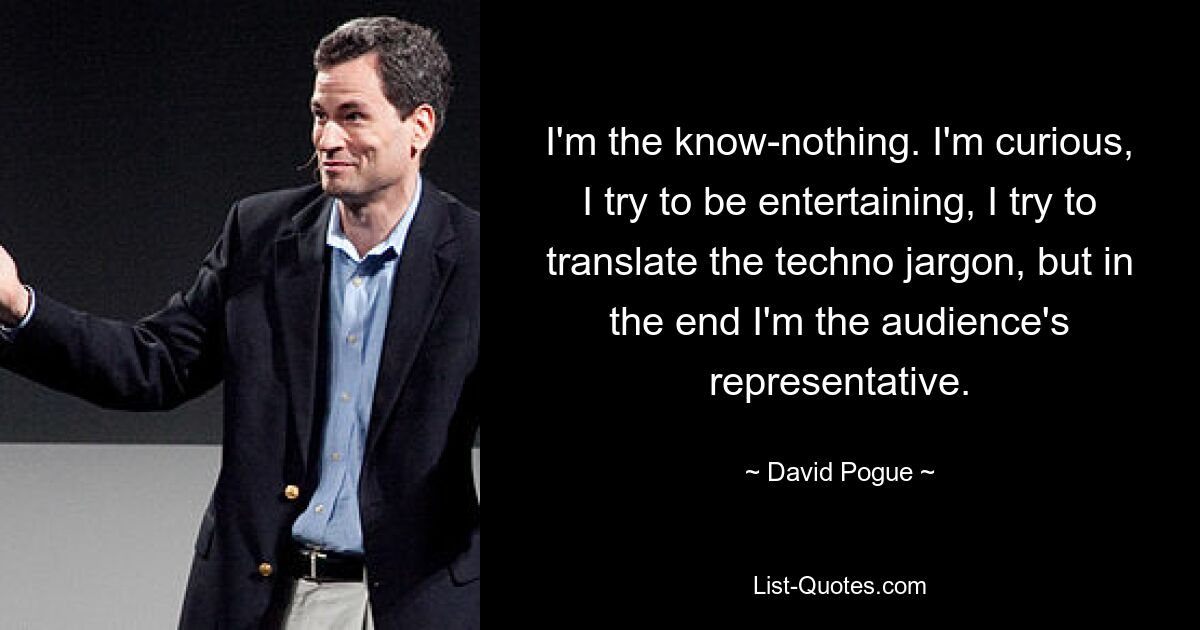 I'm the know-nothing. I'm curious, I try to be entertaining, I try to translate the techno jargon, but in the end I'm the audience's representative. — © David Pogue