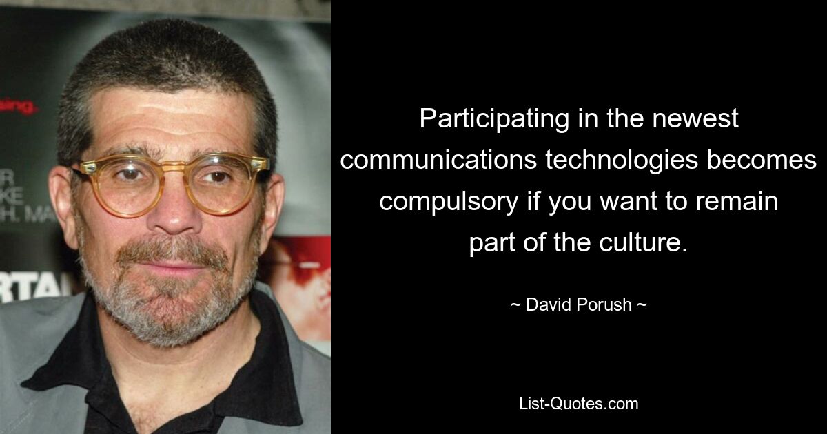 Participating in the newest communications technologies becomes compulsory if you want to remain part of the culture. — © David Porush