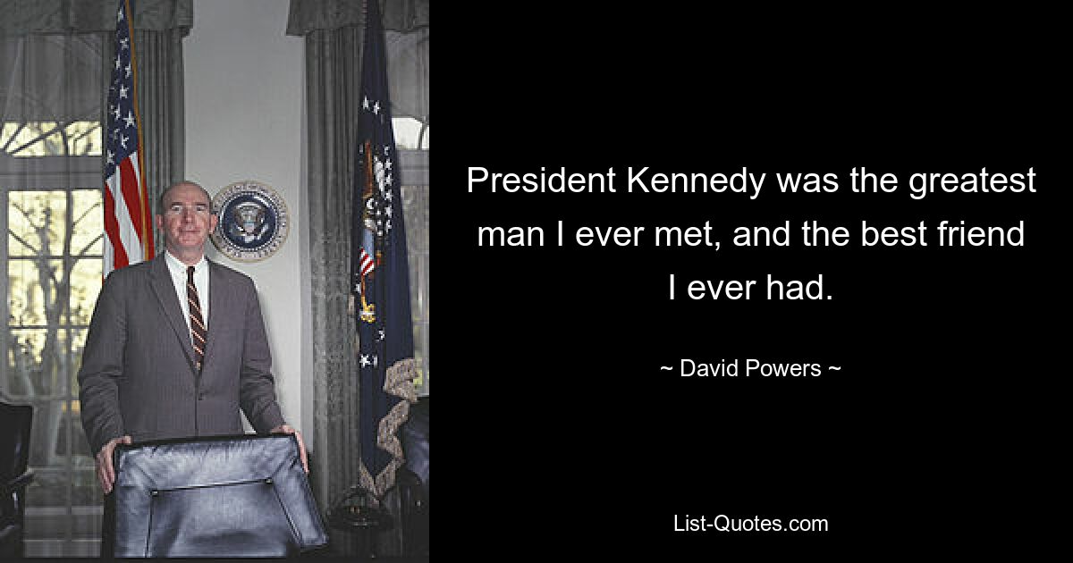 President Kennedy was the greatest man I ever met, and the best friend I ever had. — © David Powers