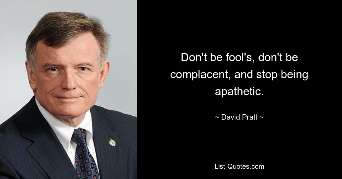 Don't be fool's, don't be complacent, and stop being apathetic. — © David Pratt