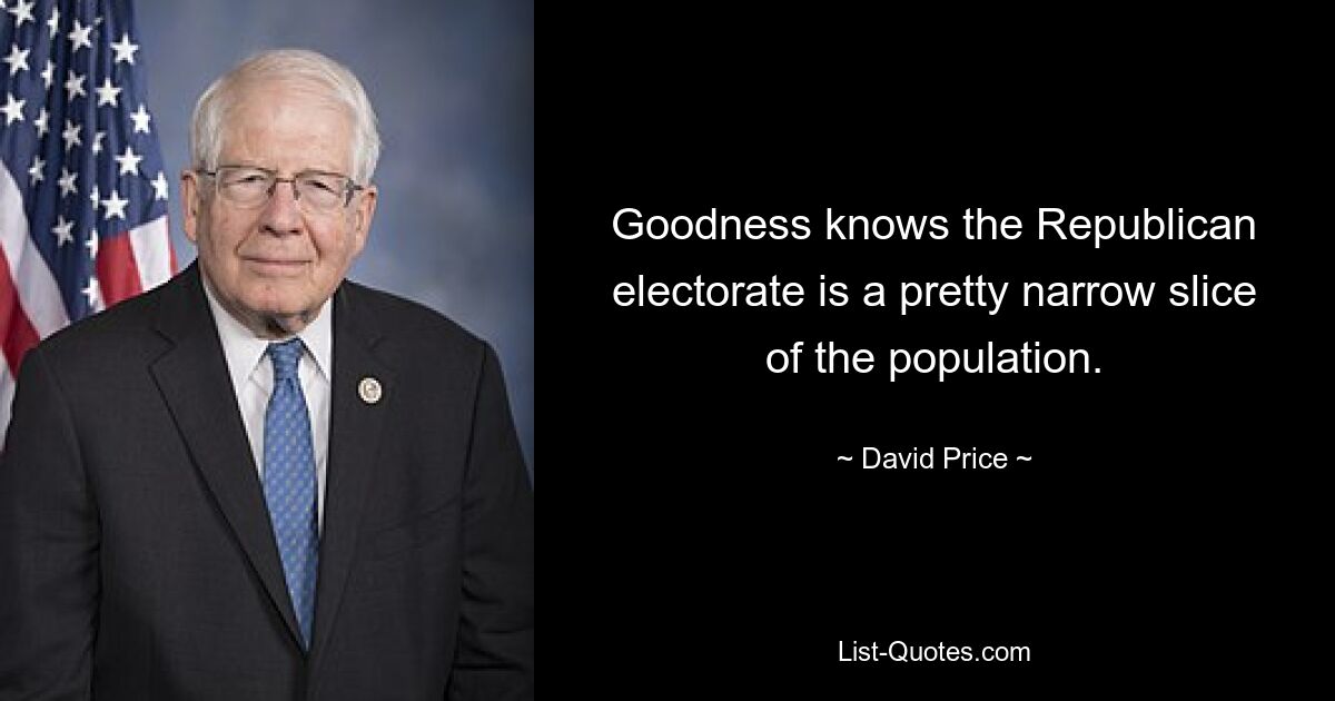 Goodness knows the Republican electorate is a pretty narrow slice of the population. — © David Price