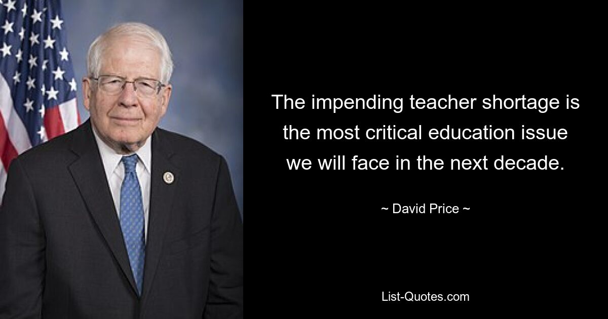 The impending teacher shortage is the most critical education issue we will face in the next decade. — © David Price