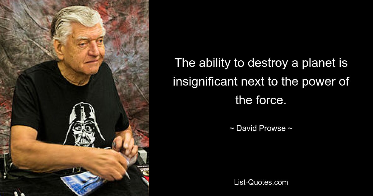 The ability to destroy a planet is insignificant next to the power of the force. — © David Prowse