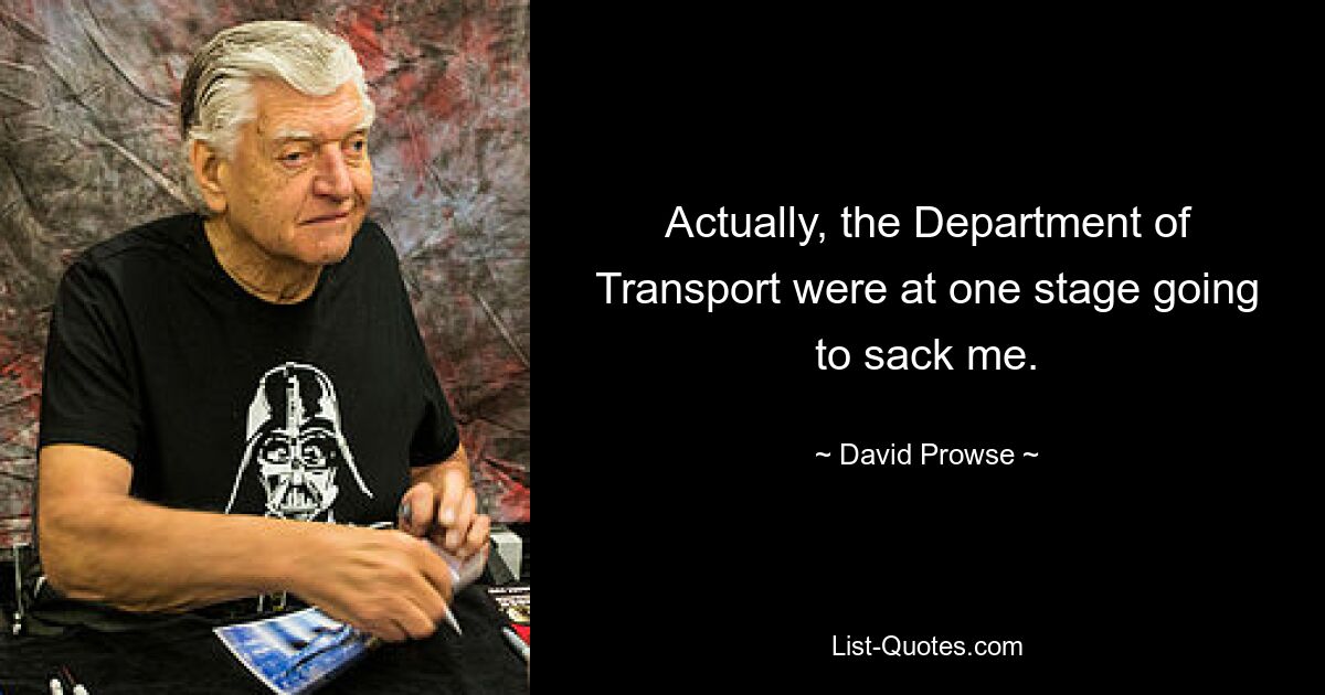 Actually, the Department of Transport were at one stage going to sack me. — © David Prowse