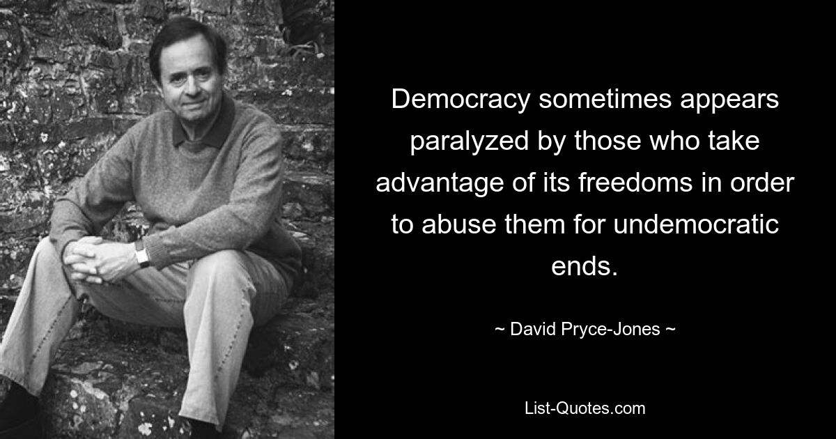 Democracy sometimes appears paralyzed by those who take advantage of its freedoms in order to abuse them for undemocratic ends. — © David Pryce-Jones