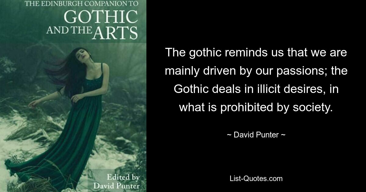 The gothic reminds us that we are mainly driven by our passions; the Gothic deals in illicit desires, in what is prohibited by society. — © David Punter