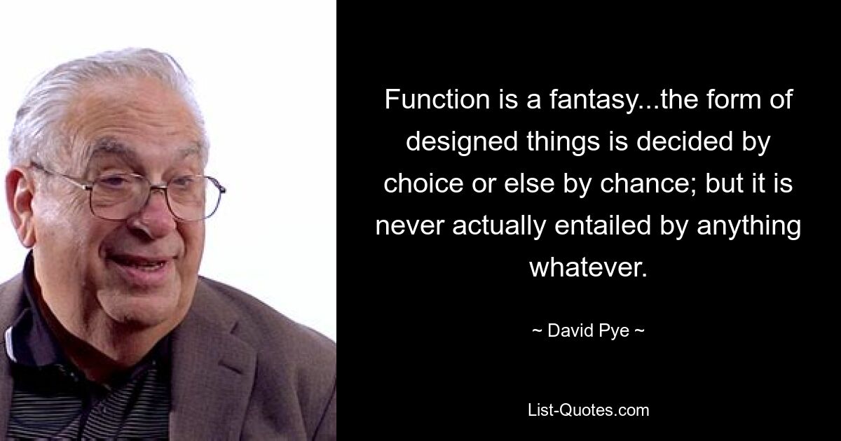 Function is a fantasy...the form of designed things is decided by choice or else by chance; but it is never actually entailed by anything whatever. — © David Pye