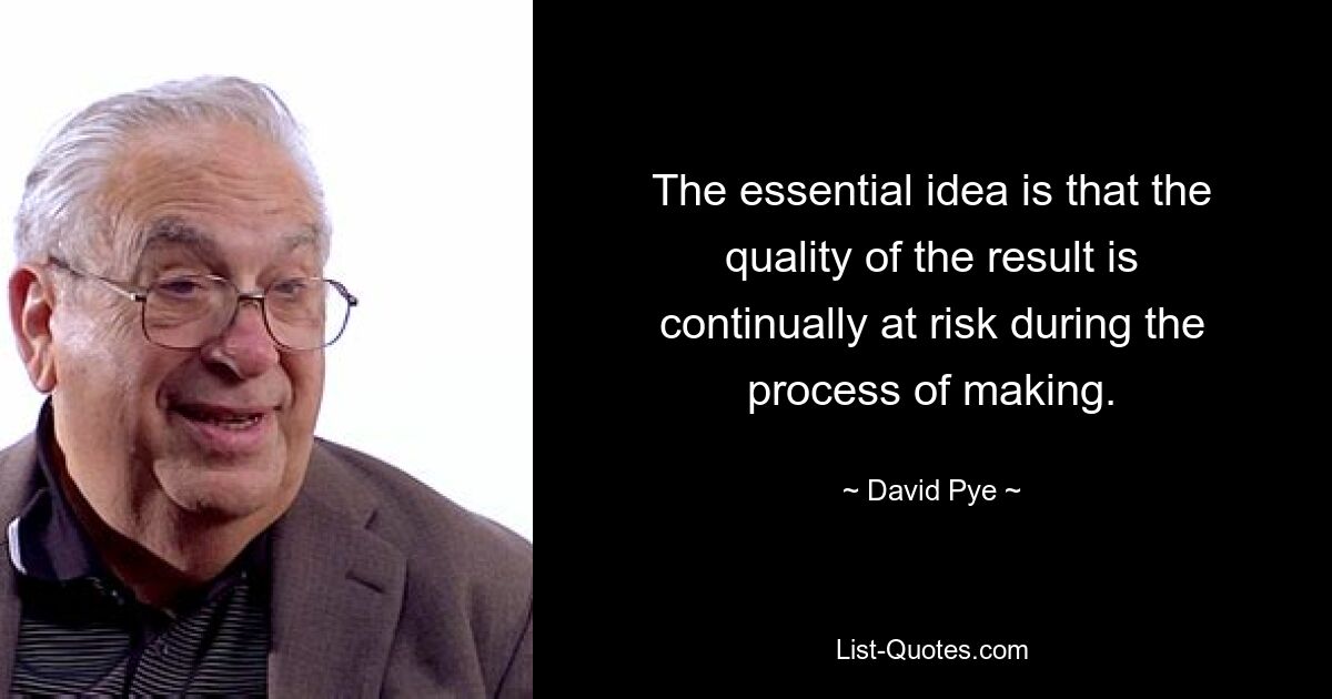 The essential idea is that the quality of the result is continually at risk during the process of making. — © David Pye