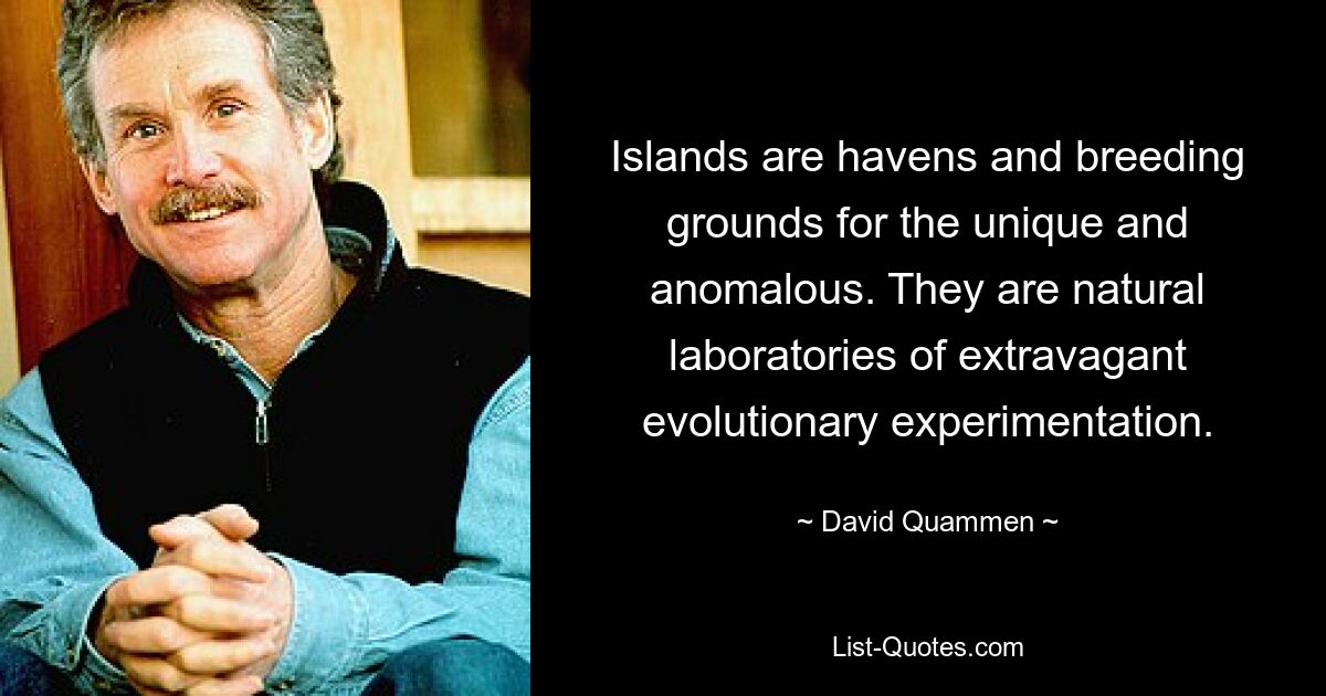 Islands are havens and breeding grounds for the unique and anomalous. They are natural laboratories of extravagant evolutionary experimentation. — © David Quammen