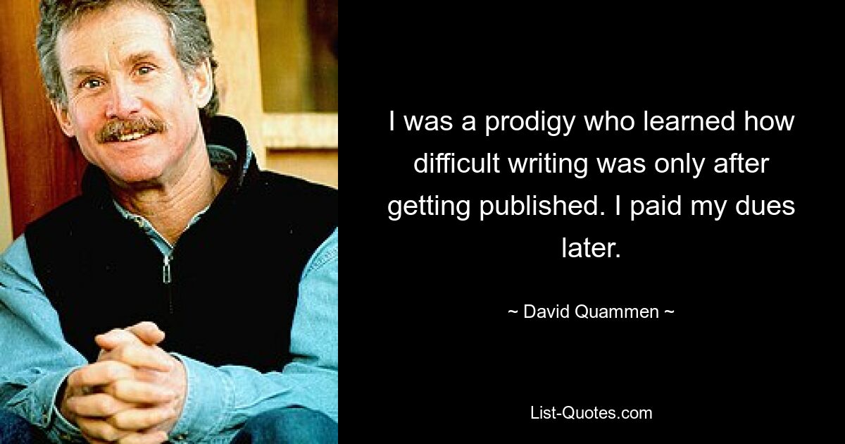 I was a prodigy who learned how difficult writing was only after getting published. I paid my dues later. — © David Quammen