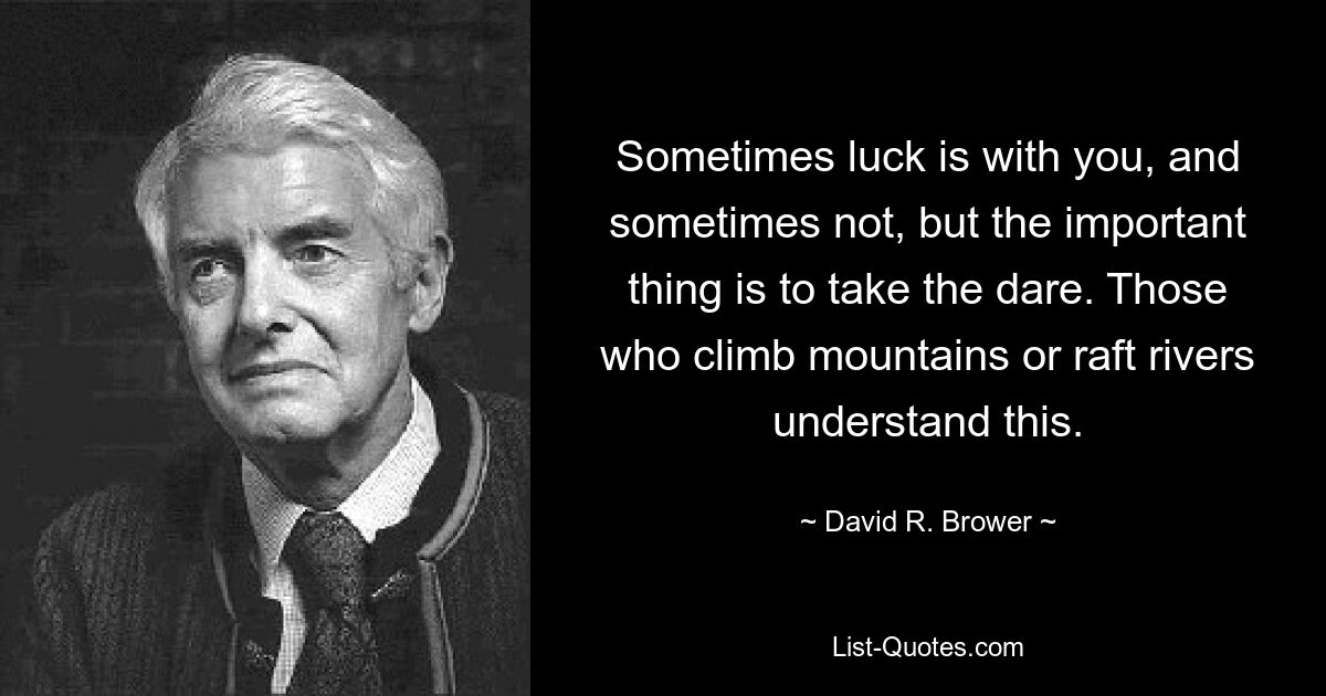 Sometimes luck is with you, and sometimes not, but the important thing is to take the dare. Those who climb mountains or raft rivers understand this. — © David R. Brower