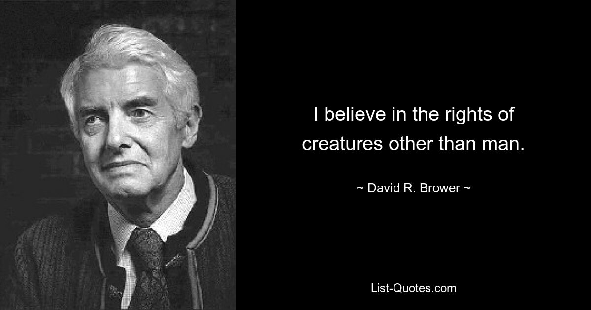 I believe in the rights of creatures other than man. — © David R. Brower