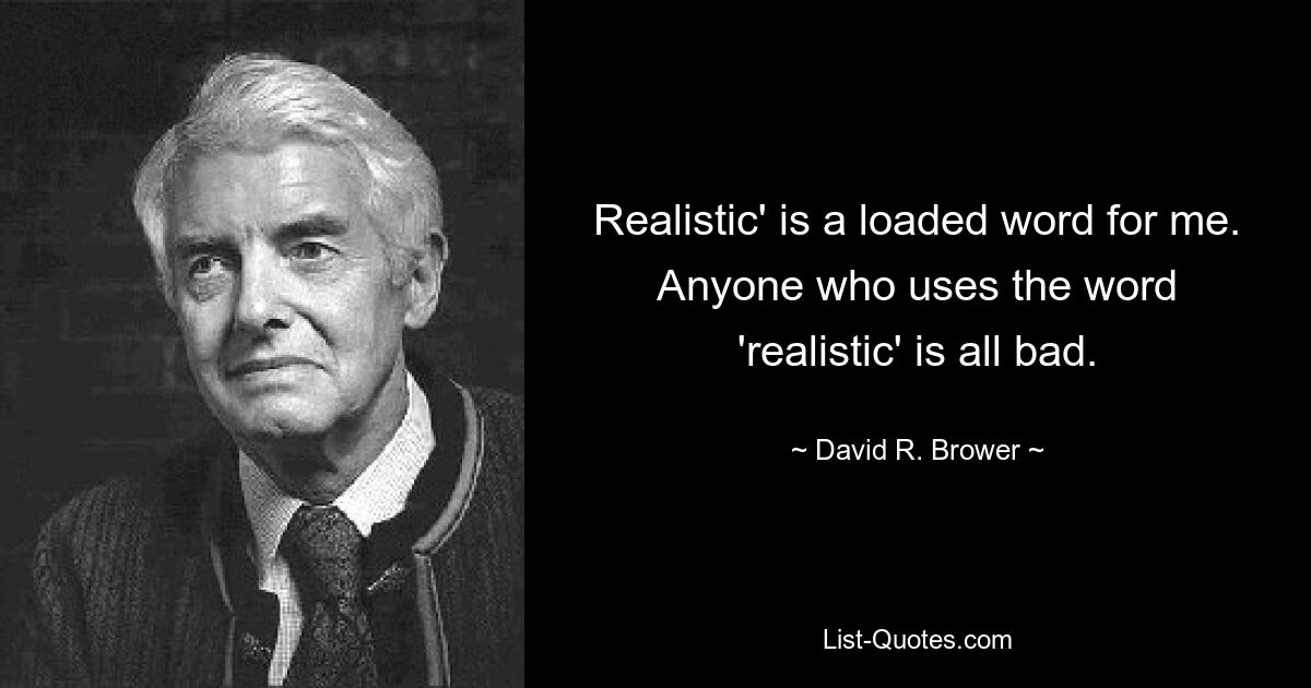 Realistic' is a loaded word for me. Anyone who uses the word 'realistic' is all bad. — © David R. Brower