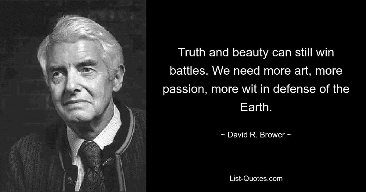 Truth and beauty can still win battles. We need more art, more passion, more wit in defense of the Earth. — © David R. Brower