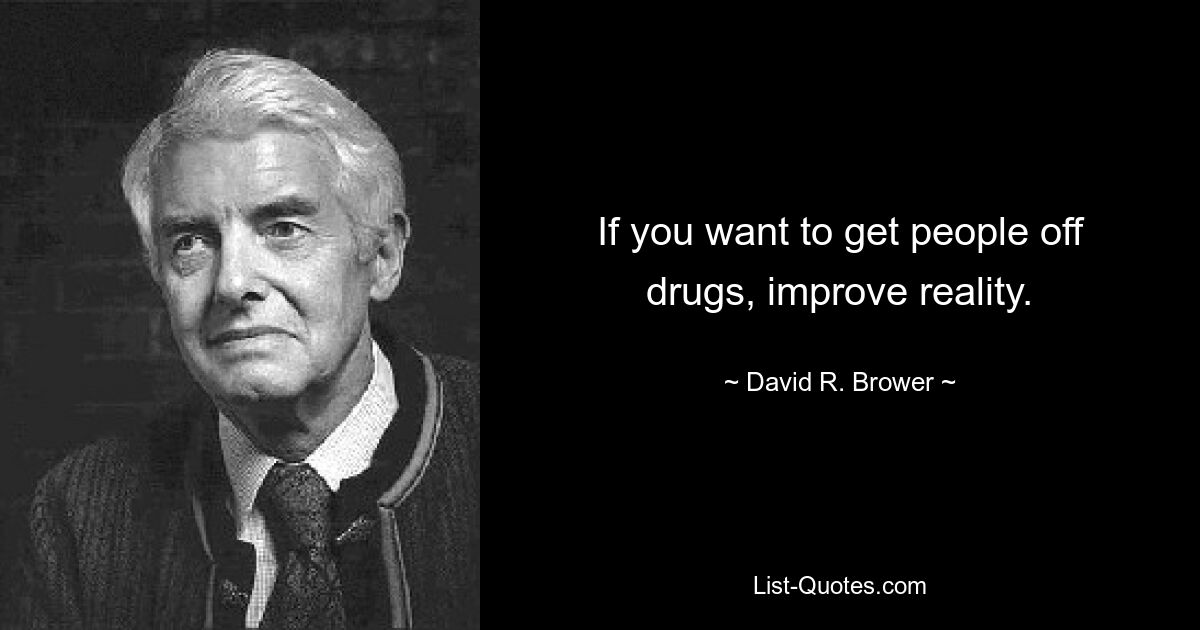 If you want to get people off drugs, improve reality. — © David R. Brower