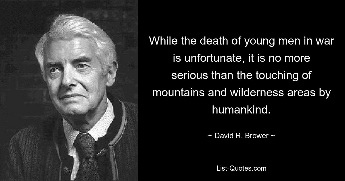 Хотя смерть молодых людей на войне прискорбна, она не более серьезна, чем прикосновение человечества к горам и дикой местности. — © Дэвид Р. Брауэр