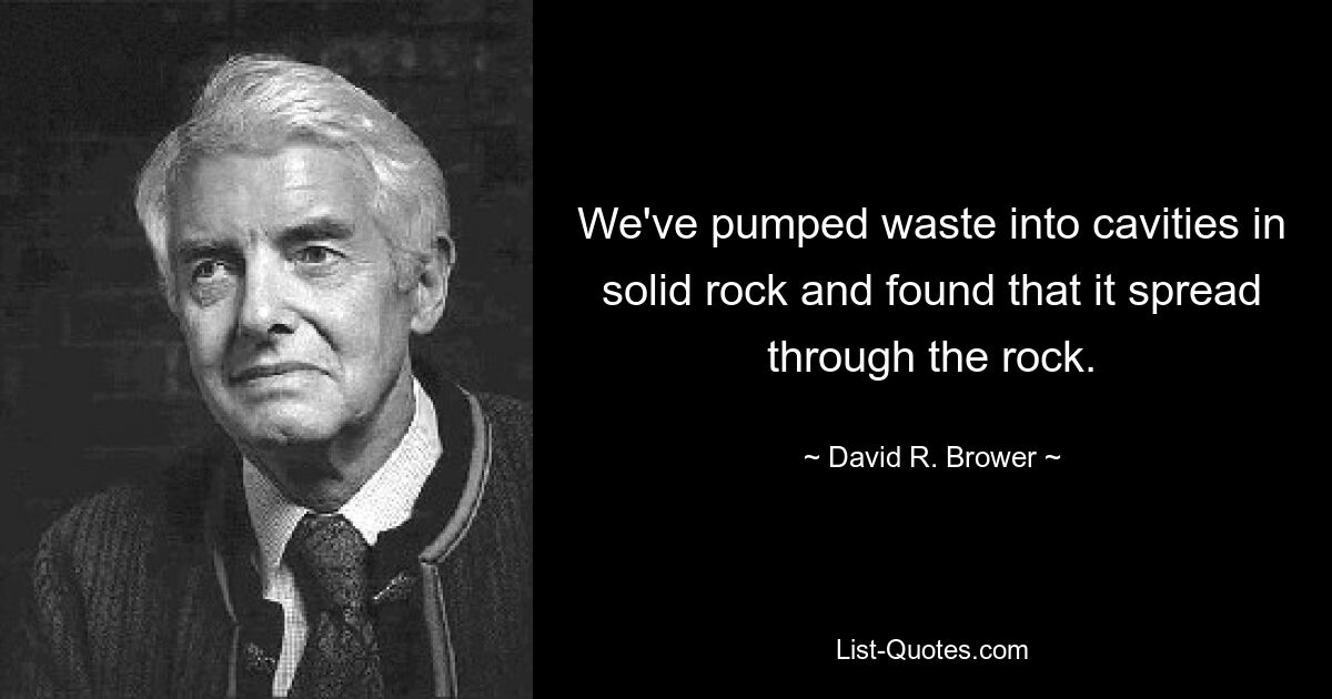 We've pumped waste into cavities in solid rock and found that it spread through the rock. — © David R. Brower