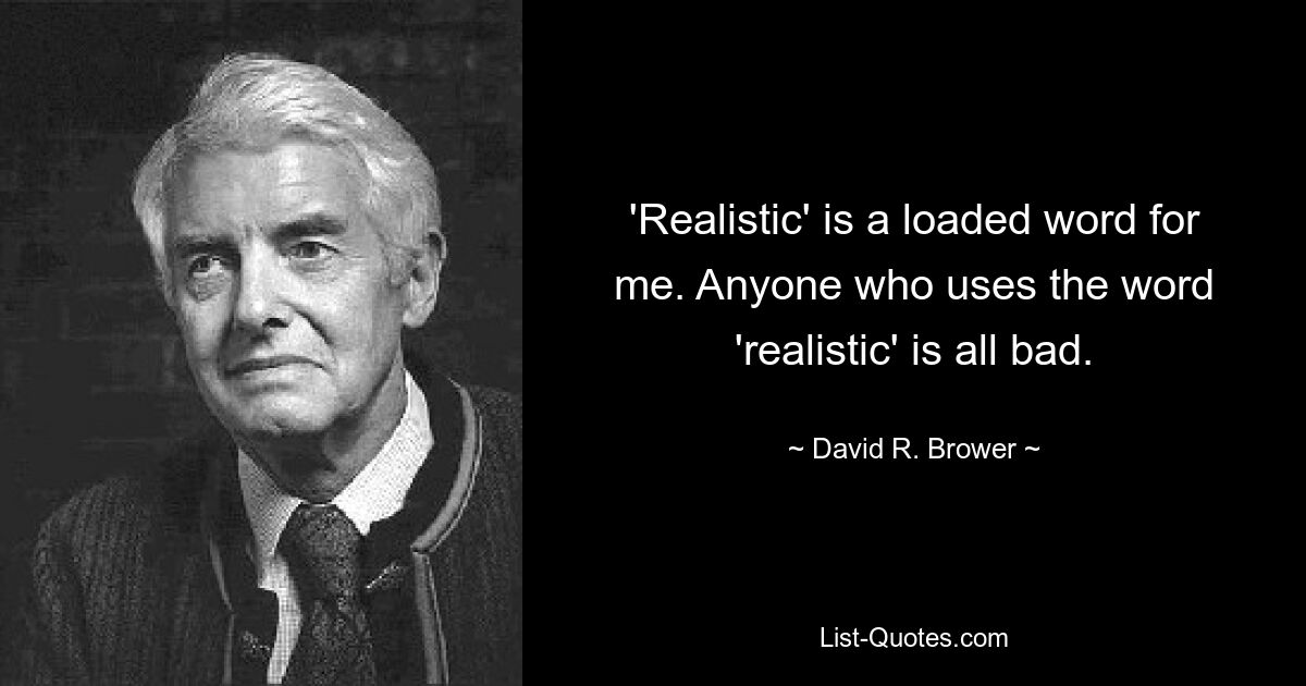 'Realistic' is a loaded word for me. Anyone who uses the word 'realistic' is all bad. — © David R. Brower