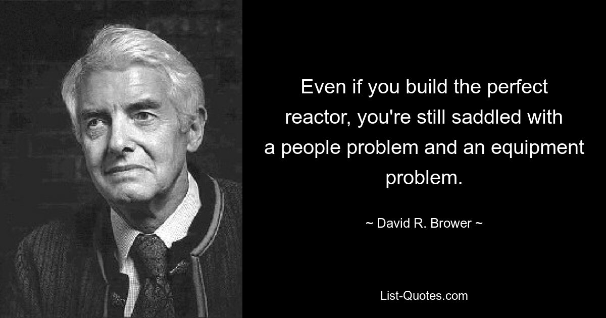 Even if you build the perfect reactor, you're still saddled with a people problem and an equipment problem. — © David R. Brower