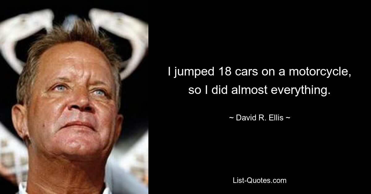 I jumped 18 cars on a motorcycle, so I did almost everything. — © David R. Ellis