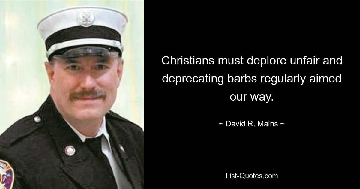 Christians must deplore unfair and deprecating barbs regularly aimed our way. — © David R. Mains