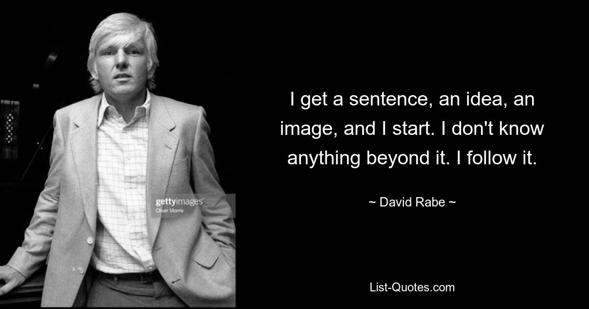 I get a sentence, an idea, an image, and I start. I don't know anything beyond it. I follow it. — © David Rabe