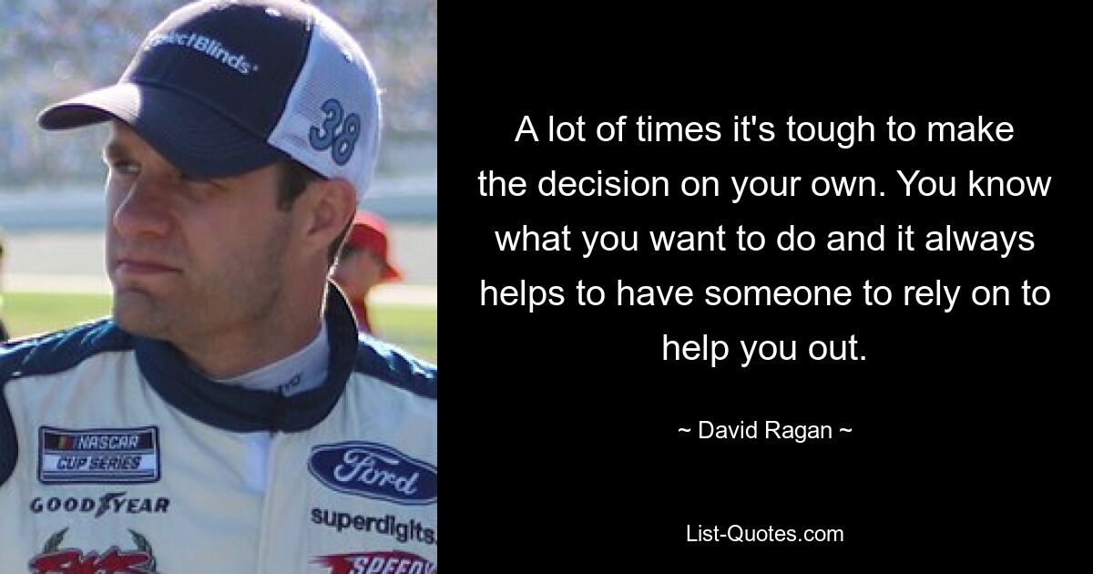 A lot of times it's tough to make the decision on your own. You know what you want to do and it always helps to have someone to rely on to help you out. — © David Ragan