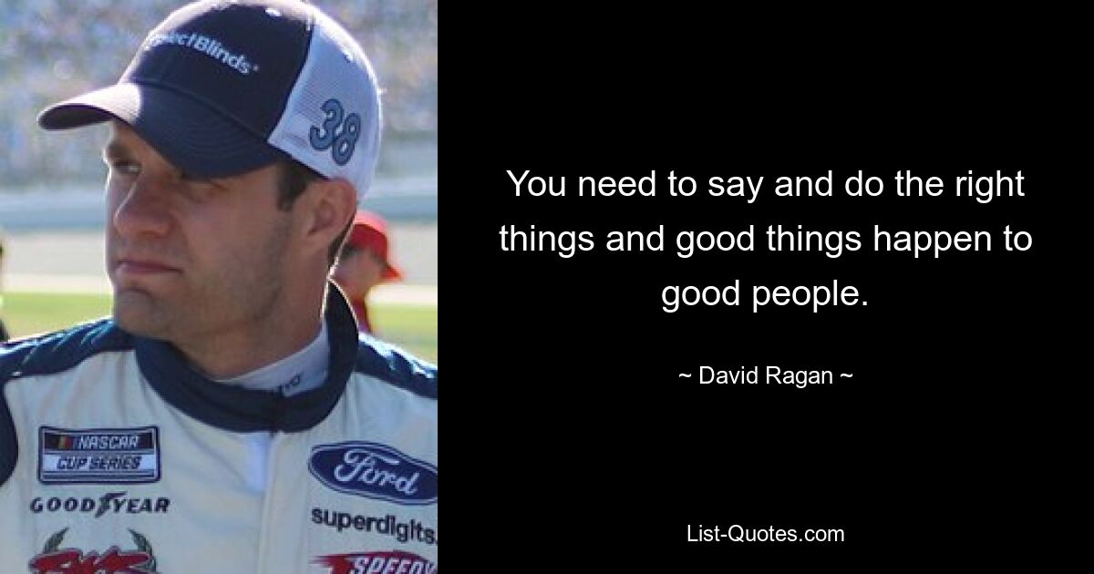 You need to say and do the right things and good things happen to good people. — © David Ragan