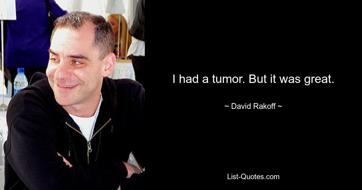 I had a tumor. But it was great. — © David Rakoff