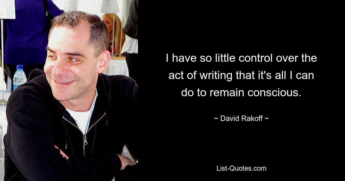 I have so little control over the act of writing that it's all I can do to remain conscious. — © David Rakoff