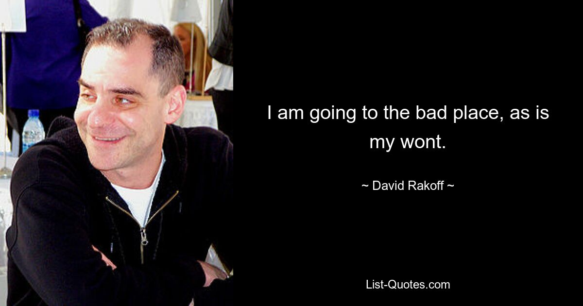 I am going to the bad place, as is my wont. — © David Rakoff