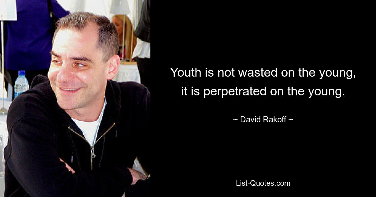 Youth is not wasted on the young, it is perpetrated on the young. — © David Rakoff